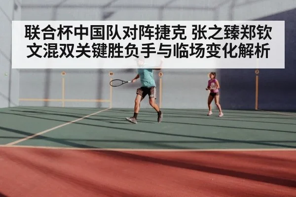联合杯中国队对阵捷克 张之臻郑钦文混双关键胜负手与临场变化解析