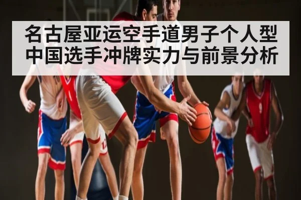 名古屋亚运空手道男子个人型中国选手冲牌实力与前景分析