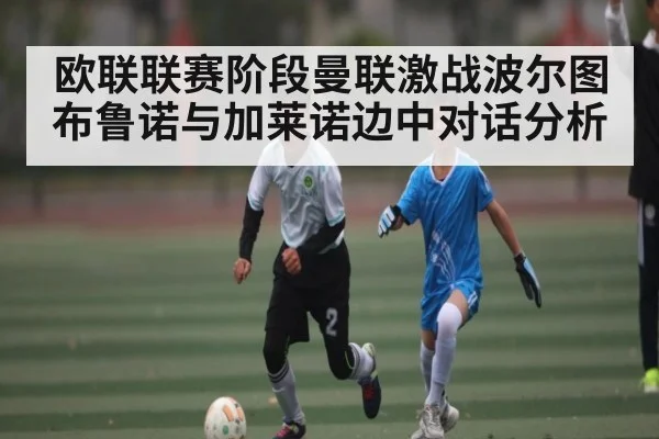 欧联联赛阶段曼联激战波尔图 布鲁诺与加莱诺边中对话分析