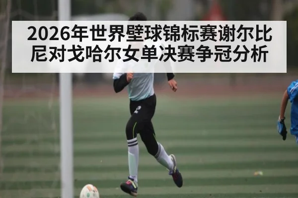 2026年世界壁球锦标赛谢尔比尼对戈哈尔女单决赛争冠分析