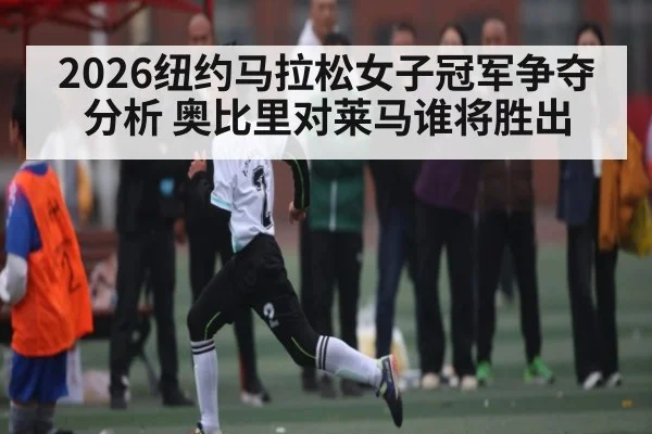 2026纽约马拉松女子冠军争夺分析 奥比里对莱马谁将胜出