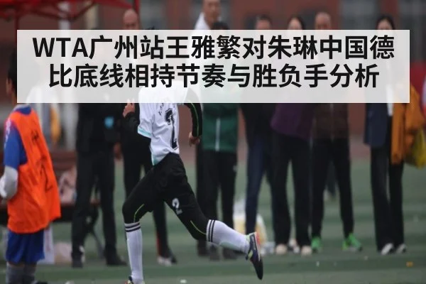 WTA广州站王雅繁对朱琳中国德比底线相持节奏与胜负手分析（kaiyun）